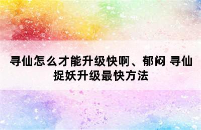 寻仙怎么才能升级快啊、郁闷 寻仙捉妖升级最快方法